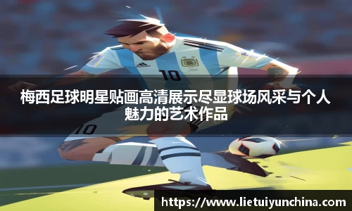 梅西足球明星贴画高清展示尽显球场风采与个人魅力的艺术作品