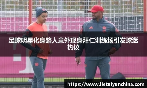 足球明星化身路人意外现身拜仁训练场引发球迷热议
