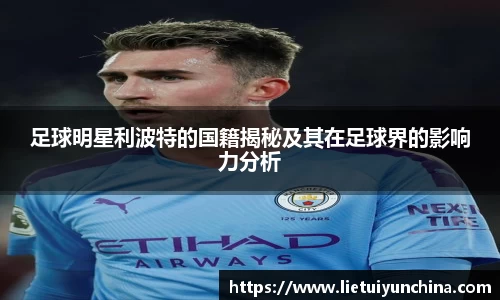 足球明星利波特的国籍揭秘及其在足球界的影响力分析