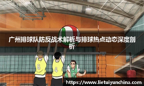 广州排球队防反战术解析与排球热点动态深度剖析