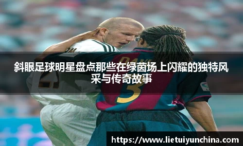 斜眼足球明星盘点那些在绿茵场上闪耀的独特风采与传奇故事