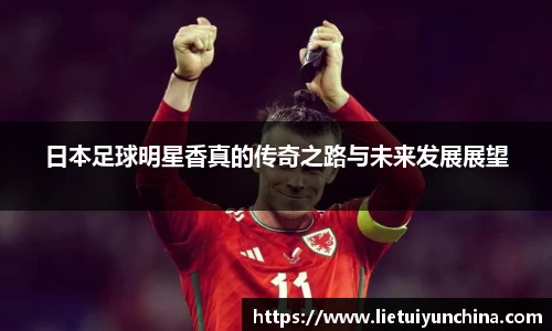 日本足球明星香真的传奇之路与未来发展展望