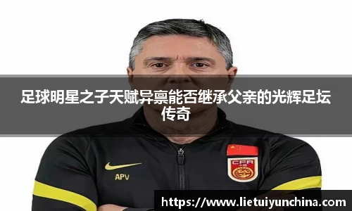 足球明星之子天赋异禀能否继承父亲的光辉足坛传奇