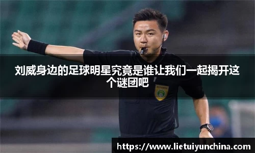 刘威身边的足球明星究竟是谁让我们一起揭开这个谜团吧